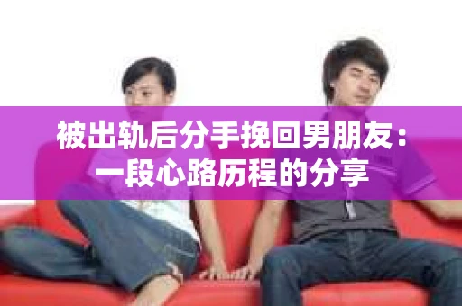 被出轨后分手挽回男朋友：一段心路历程的分享