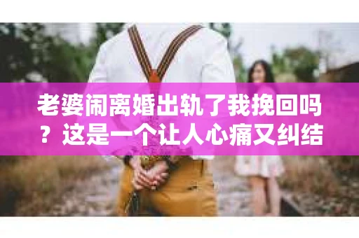 老婆闹离婚出轨了我挽回吗？这是一个让人心痛又纠结的问题。在这个问题上，我想要和大家分享一些我的看法和经验。