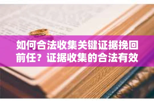 如何合法收集关键证据挽回前任?证据收集的合法有效方案 如何合法收集关键证据挽回前任?证据收集的合法有效方案