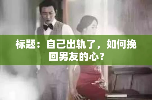 标题：自己出轨了，如何挽回男友的心？