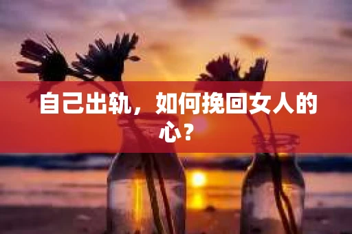自己出轨，如何挽回女人的心？