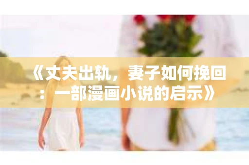 《丈夫出轨,妻子如何挽回:一部漫画小说的启示》 《丈夫出轨,妻子如何挽回:一部漫画小说的启示》