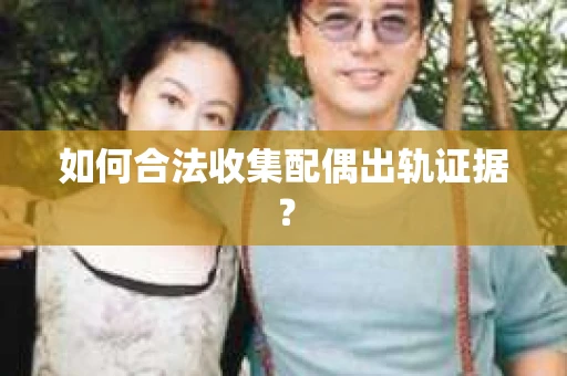 如何合法收集配偶出轨证据? 如何合法收集配偶出轨证据?