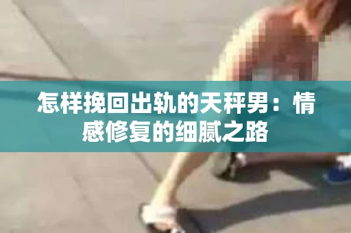 怎样挽回出轨的天秤男：情感修复的细腻之路
