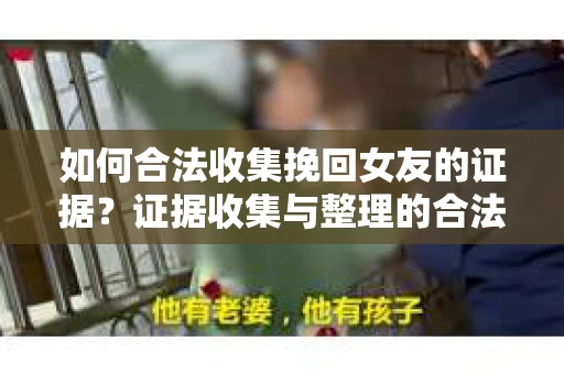 如何合法收集挽回女友的证据？证据收集与整理的合法策略怎么办？