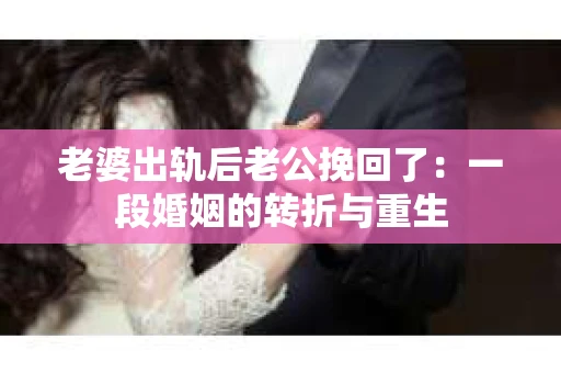 老婆出轨后老公挽回了：一段婚姻的转折与重生