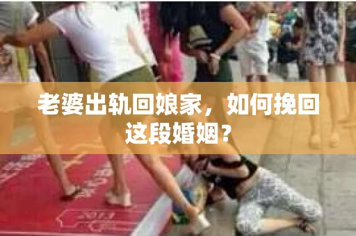 老婆出轨回娘家，如何挽回这段婚姻？