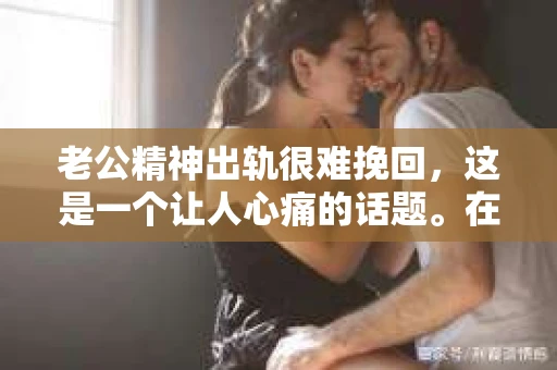 老公精神出轨很难挽回，这是一个让人心痛的话题。在婚姻生活中，当一方发现另一半精神出轨时，往往会产生强烈的痛苦和困惑。那么，面对这种情况，我们该如何应对呢？今天，就让我们一起来探讨一下这个问题。