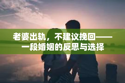 老婆出轨，不建议挽回——一段婚姻的反思与选择