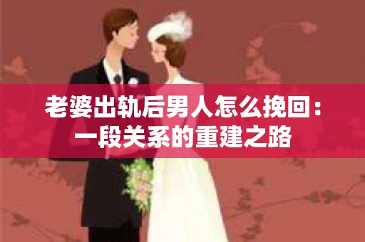 老婆出轨后男人怎么挽回：一段关系的重建之路