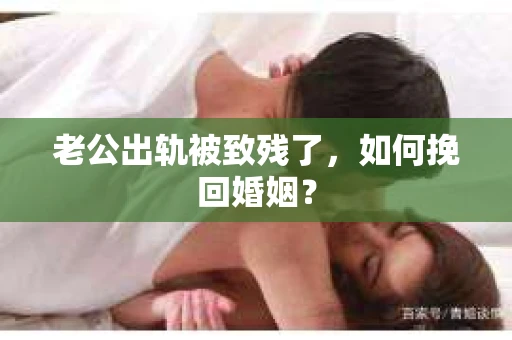 老公出轨被致残了，如何挽回婚姻？