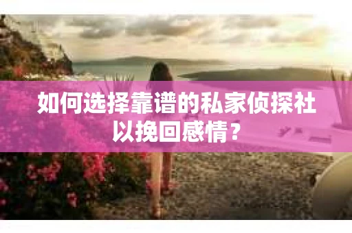 如何选择靠谱的私家侦探社以挽回感情？