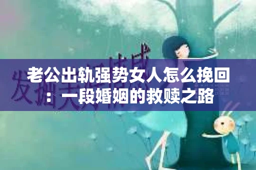 老公出轨强势女人怎么挽回：一段婚姻的救赎之路
