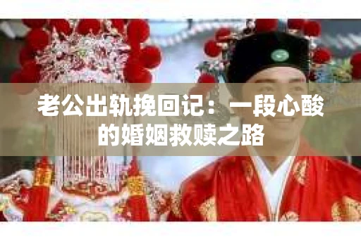 老公出轨挽回记：一段心酸的婚姻救赎之路