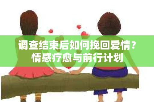 调查结束后如何挽回爱情？情感疗愈与前行计划