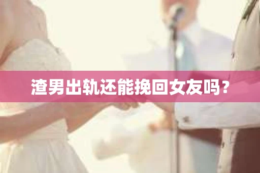 渣男出轨还能挽回女友吗？