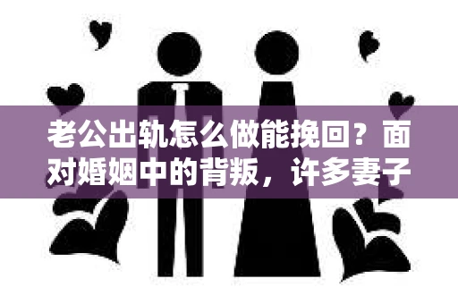 老公出轨怎么做能挽回？面对婚姻中的背叛，许多妻子都会感到痛苦和无助。但请相信，无论情况多么棘手，都有可能找到解决问题的方法。以下是我根据多年律师经验，结合实际案例，为大家整理的一些挽回婚姻的建议。