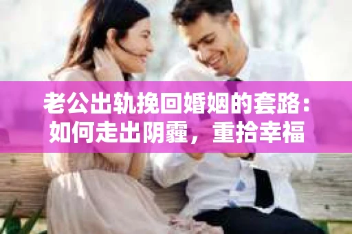 老公出轨挽回婚姻的套路：如何走出阴霾，重拾幸福