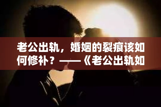 老公出轨，婚姻的裂痕该如何修补？——《老公出轨如何挽回的书》带你走出困境