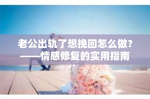 老公出轨了想挽回怎么做？——情感修复的实用指南