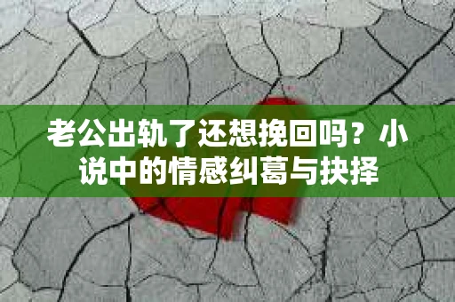 老公出轨了还想挽回吗？小说中的情感纠葛与抉择
