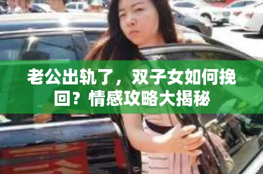 老公出轨了，双子女如何挽回？情感攻略大揭秘