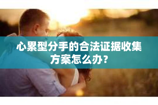 心累型分手的合法证据收集方案怎么办？