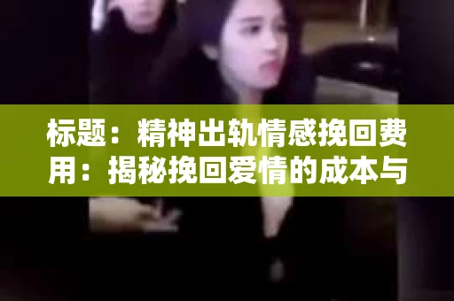 标题：精神出轨情感挽回费用：揭秘挽回爱情的成本与价值