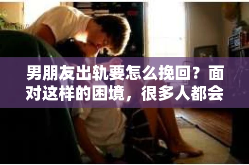 男朋友出轨要怎么挽回？面对这样的困境，很多人都会感到无助和痛苦。但请相信，无论情况多么复杂，总有解决问题的方法。今天，就让我来和大家聊聊，当男朋友出轨时，我们应该如何挽回这段感情。