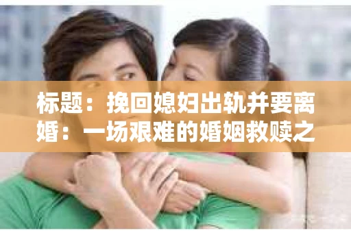 标题：挽回媳妇出轨并要离婚：一场艰难的婚姻救赎之路