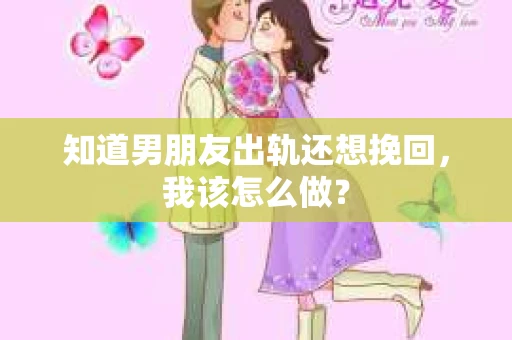 知道男朋友出轨还想挽回，我该怎么做？