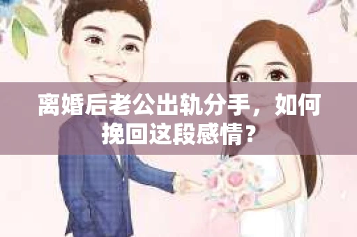 离婚后老公出轨分手，如何挽回这段感情？