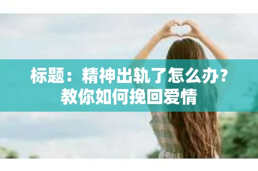 标题：精神出轨了怎么办？教你如何挽回爱情