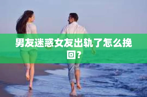 男友迷惑女友出轨了怎么挽回？