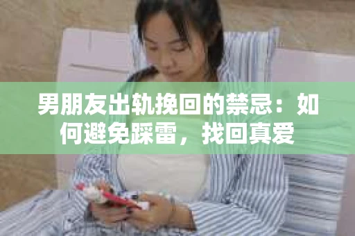 男朋友出轨挽回的禁忌：如何避免踩雷，找回真爱