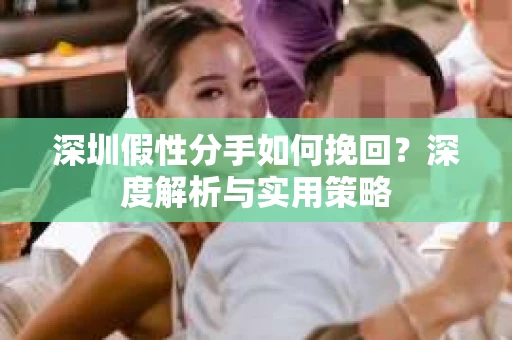 深圳假性分手如何挽回？深度解析与实用策略