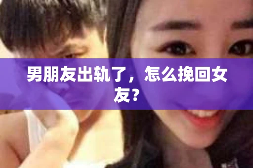 男朋友出轨了，怎么挽回女友？