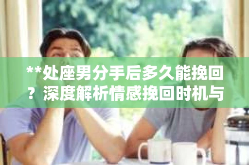 **处座男分手后多久能挽回？深度解析情感挽回时机与策略**