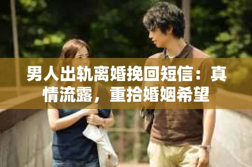 男人出轨离婚挽回短信：真情流露，重拾婚姻希望