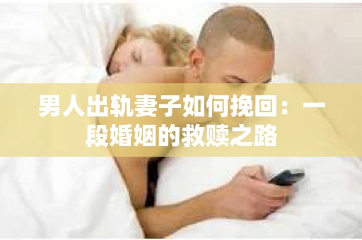 男人出轨妻子如何挽回：一段婚姻的救赎之路
