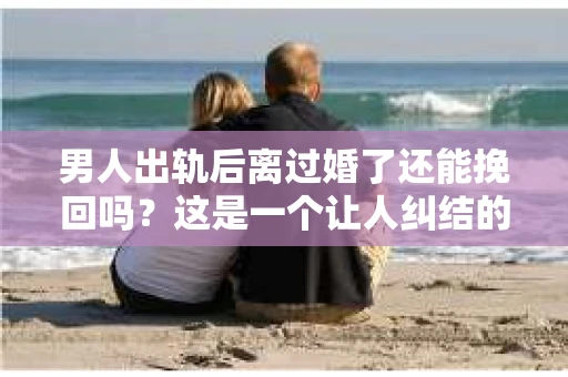 男人出轨后离过婚了还能挽回吗？这是一个让人纠结的问题。在这个充满变数的世界里，婚姻的稳固性似乎变得越来越难以保证。那么，当一个男人出轨后离婚了，他还有机会挽回这段婚姻吗？今天，我们就来探讨一下这个问题。