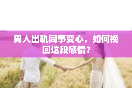 男人出轨同事变心，如何挽回这段感情？