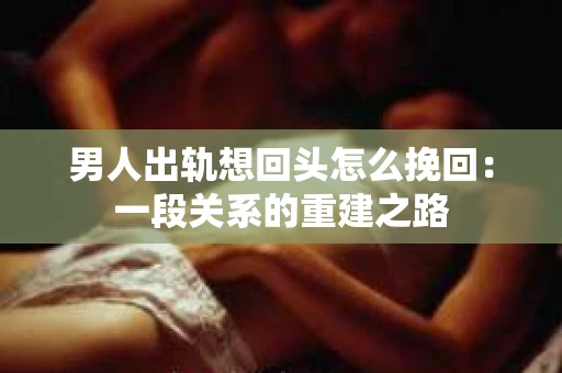 男人出轨想回头怎么挽回：一段关系的重建之路