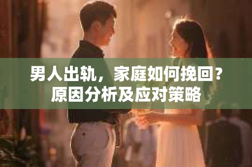 男人出轨，家庭如何挽回？原因分析及应对策略