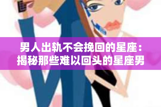 男人出轨不会挽回的星座：揭秘那些难以回头的星座男
