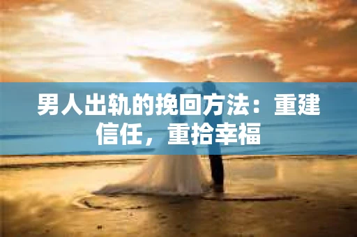 男人出轨的挽回方法：重建信任，重拾幸福