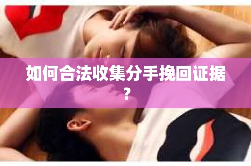 如何合法收集分手挽回证据？