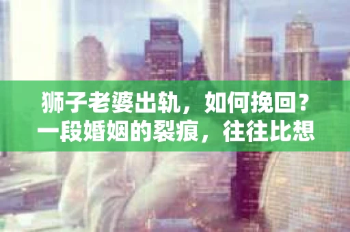 狮子老婆出轨，如何挽回？一段婚姻的裂痕，往往比想象中更难以修复。但面对这样的困境，我们仍可以尝试寻找解决问题的方法。以下，我将结合实际情况，分享一些关于如何挽回狮子老婆出轨的心得。