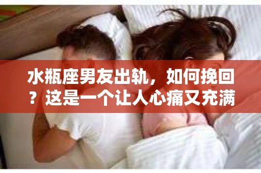 水瓶座男友出轨，如何挽回？这是一个让人心痛又充满挑战的问题。在爱情的世界里，我们总是希望找到那个对的人，但现实往往不尽如人意。今天，就让我们一起来探讨一下，当水瓶座男友出轨时，我们该如何挽回这段感情。