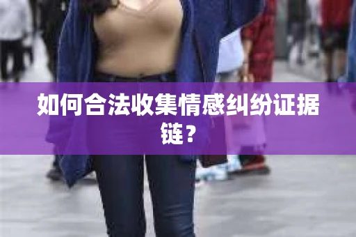 如何合法收集情感纠纷证据链？